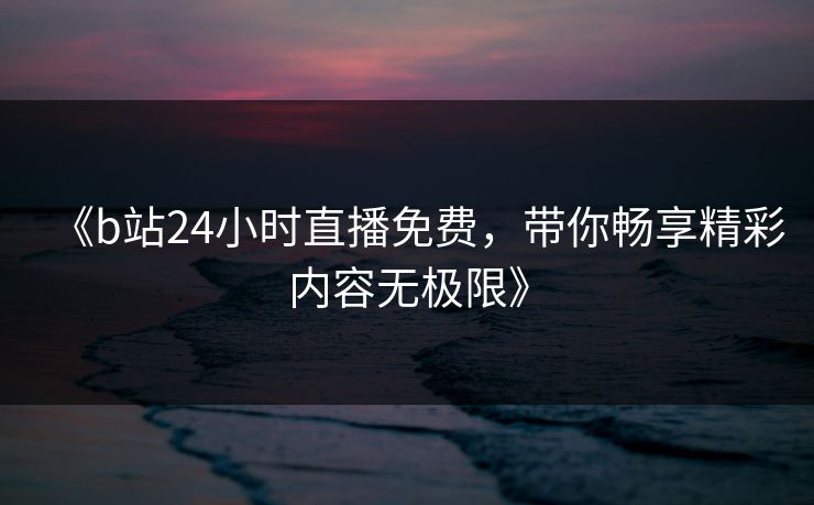 《b站24小时直播免费，带你畅享精彩内容无极限》