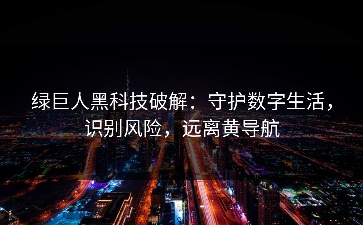 绿巨人黑科技破解：守护数字生活，识别风险，远离黄导航