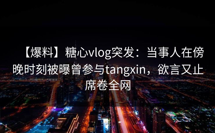 【爆料】糖心vlog突发：当事人在傍晚时刻被曝曾参与tangxin，欲言又止席卷全网