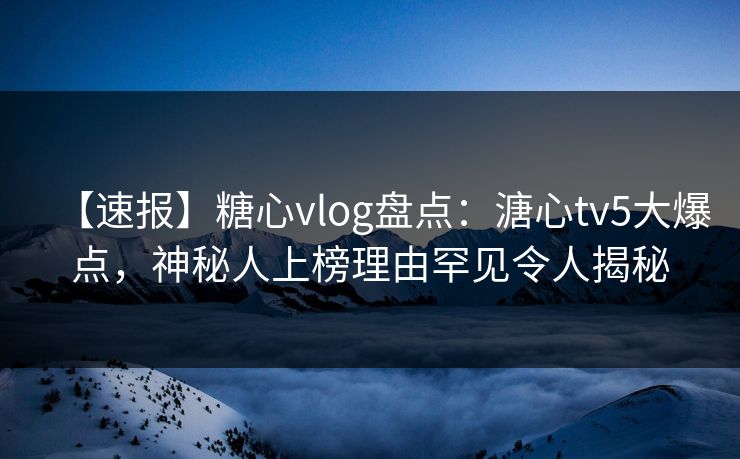 【速报】糖心vlog盘点:溏心tv5大爆点,神秘人上榜理由罕见令人揭秘 【速报】糖心vlog盘点:溏心tv5大爆点,神秘人上榜理由罕见令人揭秘