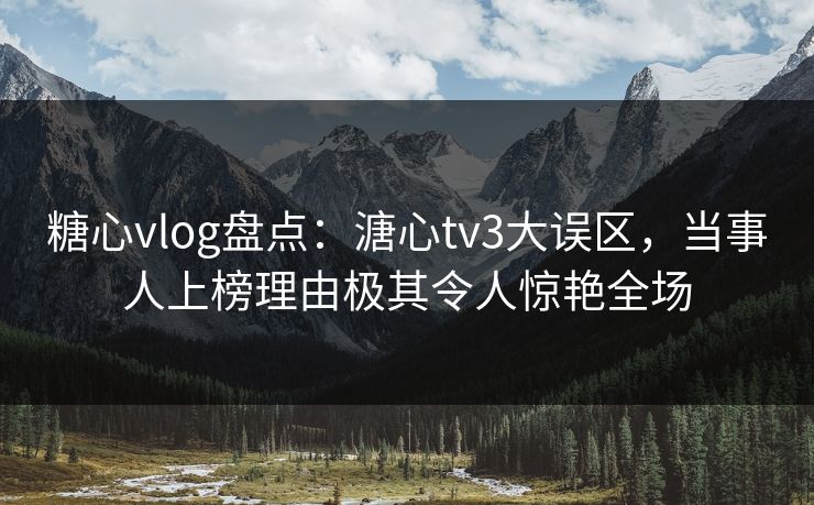 糖心vlog盘点：溏心tv3大误区，当事人上榜理由极其令人惊艳全场