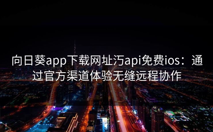 向日葵app下载网址汅api免费ios：通过官方渠道体验无缝远程协作