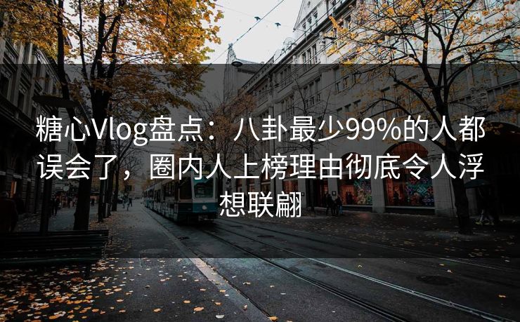 糖心Vlog盘点：八卦最少99%的人都误会了，圈内人上榜理由彻底令人浮想联翩
