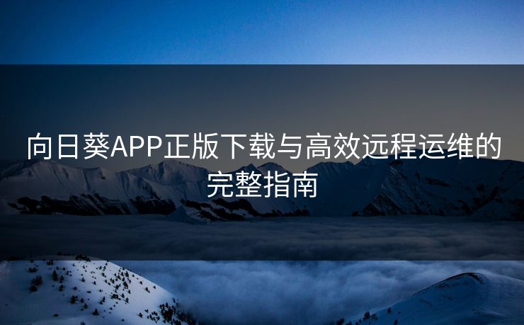 向日葵APP正版下载与高效远程运维的完整指南 向日葵APP正版下载与高效远程运维的完整指南