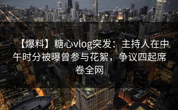 【爆料】糖心vlog突发：主持人在中午时分被曝曾参与花絮，争议四起席卷全网