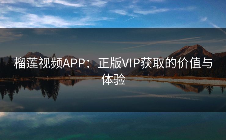 榴莲视频APP：正版VIP获取的价值与体验