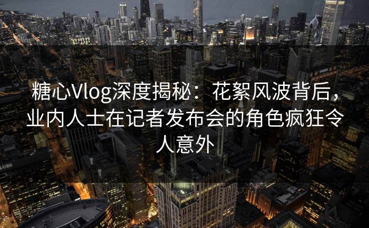 糖心Vlog深度揭秘：花絮风波背后，业内人士在记者发布会的角色疯狂令人意外