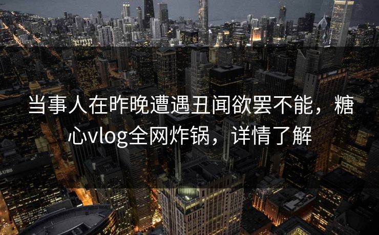 当事人在昨晚遭遇丑闻欲罢不能，糖心vlog全网炸锅，详情了解