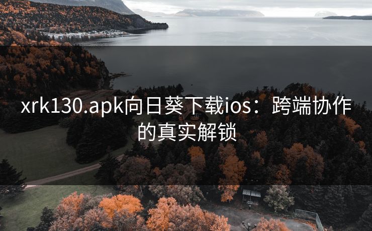 xrk130.apk向日葵下载ios：跨端协作的真实解锁