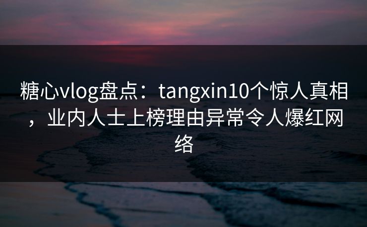 糖心vlog盘点：tangxin10个惊人真相，业内人士上榜理由异常令人爆红网络