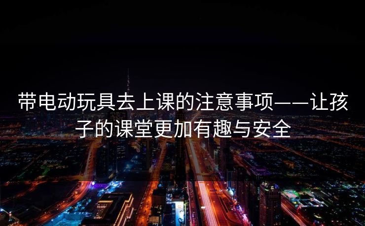 带电动玩具去上课的注意事项——让孩子的课堂更加有趣与安全