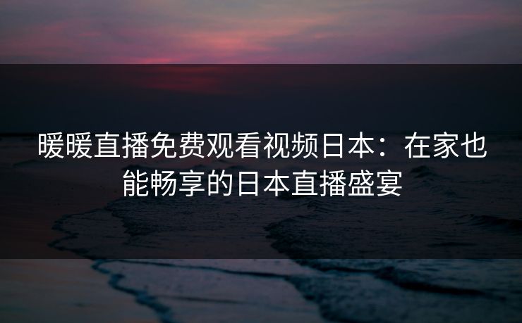 暖暖直播免费观看视频日本:在家也能畅享的日本直播盛宴 暖暖直播免费观看视频日本:在家也能畅享的日本直播盛宴