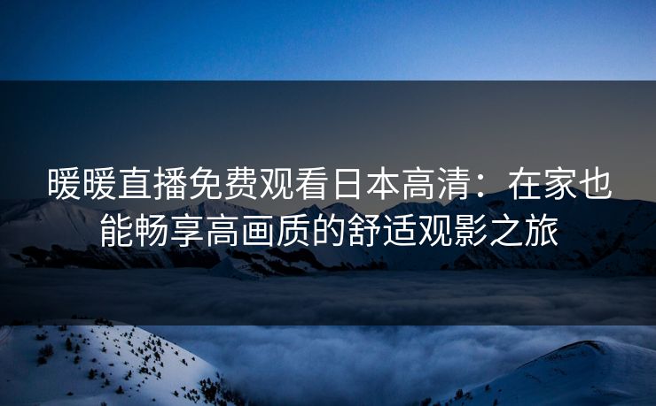 暖暖直播免费观看日本高清：在家也能畅享高画质的舒适观影之旅