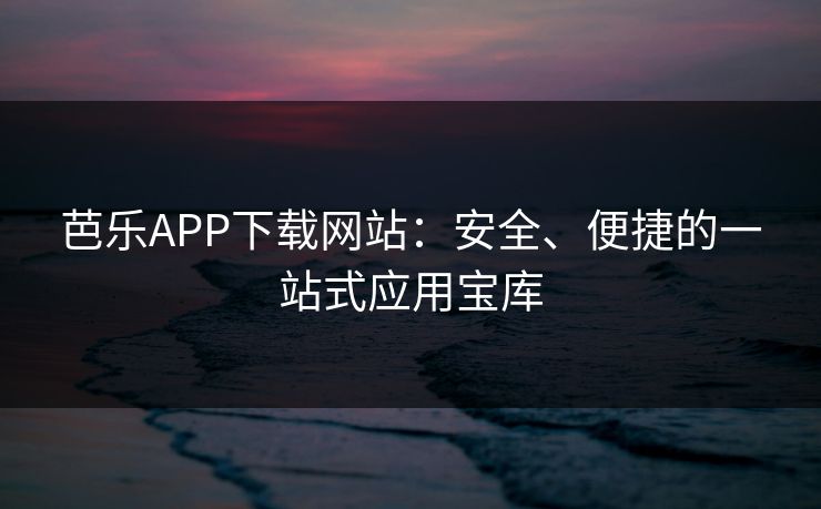 芭乐APP下载网站：安全、便捷的一站式应用宝库