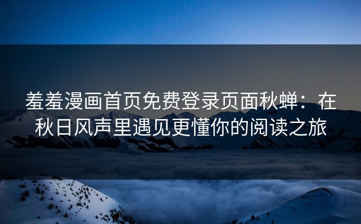 羞羞漫画首页免费登录页面秋蝉：在秋日风声里遇见更懂你的阅读之旅