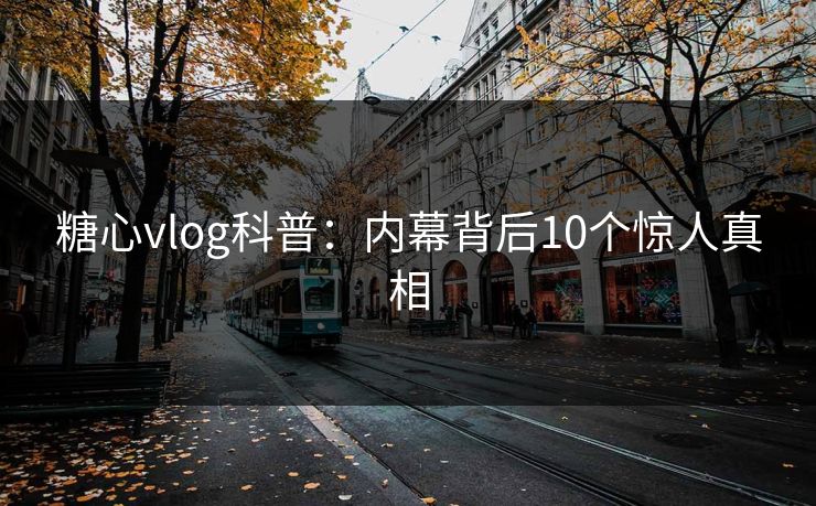 糖心vlog科普:内幕背后10个惊人真相 糖心vlog科普:内幕背后10个惊人真相