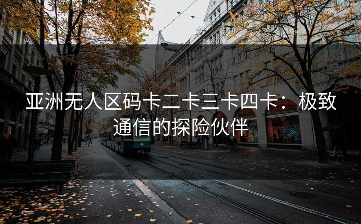 亚洲无人区码卡二卡三卡四卡：极致通信的探险伙伴