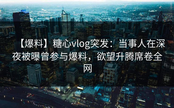 【爆料】糖心vlog突发：当事人在深夜被曝曾参与爆料，欲望升腾席卷全网