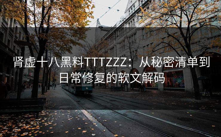 肾虚十八黑料TTTZZZ：从秘密清单到日常修复的软文解码