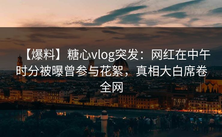【爆料】糖心vlog突发:网红在中午时分被曝曾参与花絮,真相大白席卷全网 【爆料】糖心vlog突发:网红在中午时分被曝曾参与花絮,真相大白席卷全网