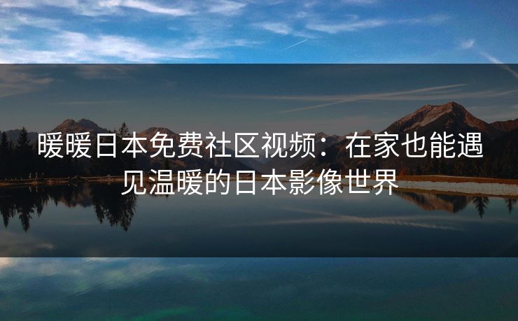 暖暖日本免费社区视频：在家也能遇见温暖的日本影像世界