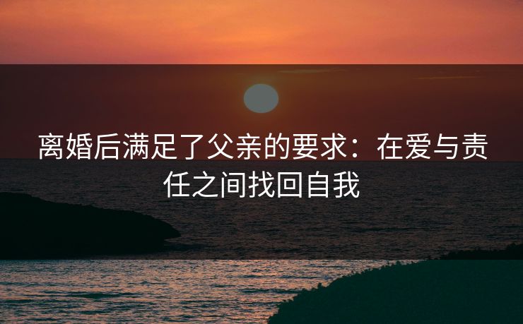 离婚后满足了父亲的要求：在爱与责任之间找回自我