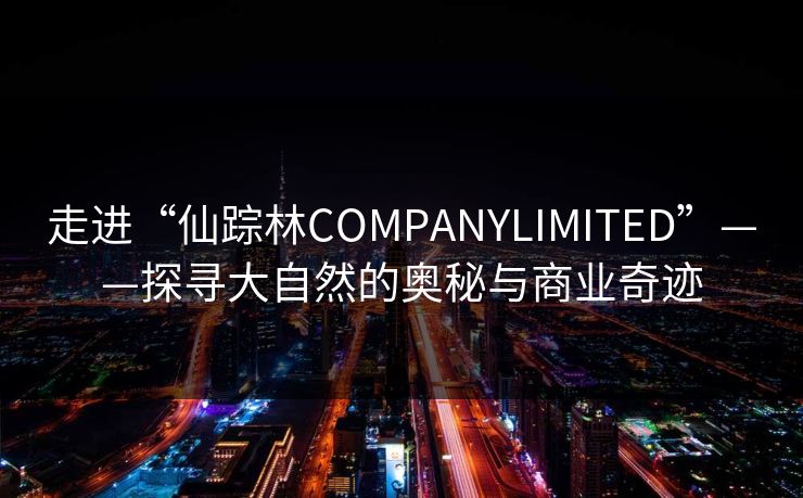 走进“仙踪林COMPANYLIMITED”——探寻大自然的奥秘与商业奇迹