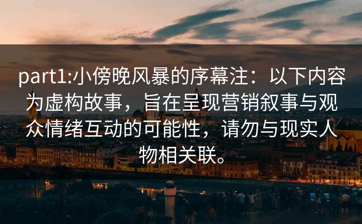 part1:小傍晚风暴的序幕注：以下内容为虚构故事，旨在呈现营销叙事与观众情绪互动的可能性，请勿与现实人物相关联。
