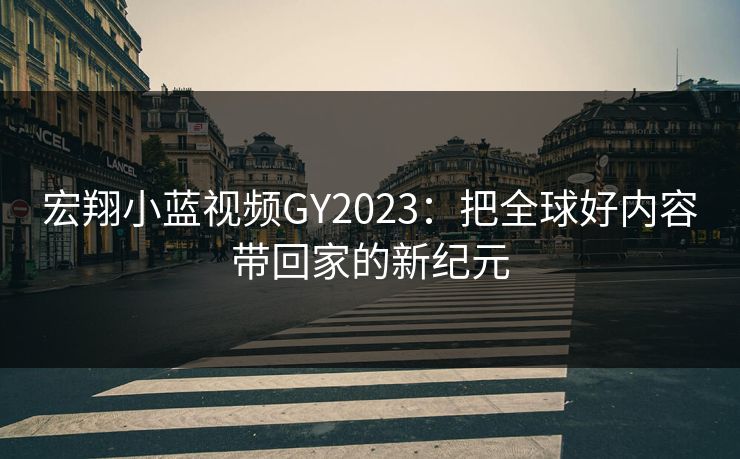宏翔小蓝视频GY2023:把全球好内容带回家的新纪元 宏翔小蓝视频GY2023:把全球好内容带回家的新纪元
