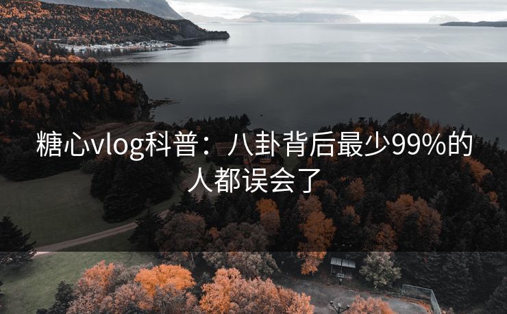 糖心vlog科普:八卦背后最少99%的人都误会了 糖心vlog科普:八卦背后最少99%的人都误会了