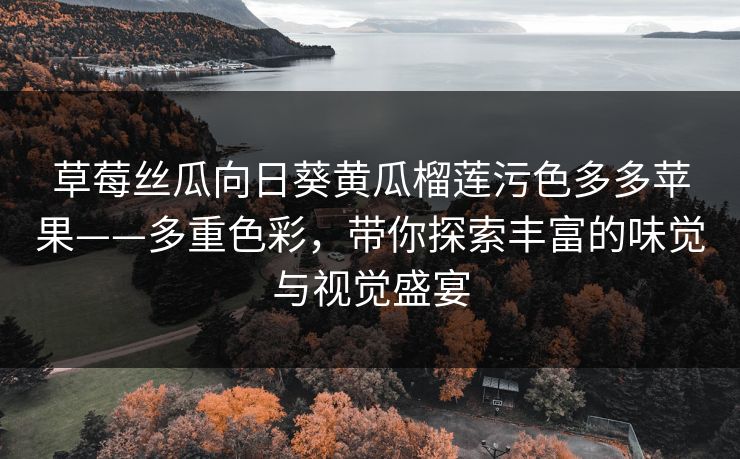 草莓丝瓜向日葵黄瓜榴莲污色多多苹果——多重色彩，带你探索丰富的味觉与视觉盛宴