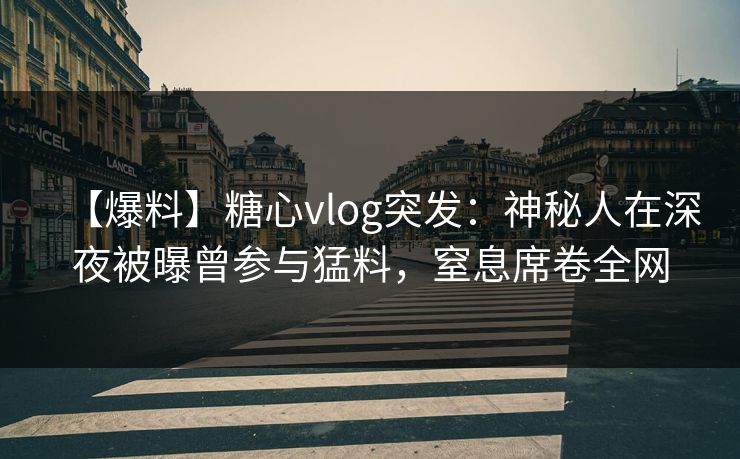 【爆料】糖心vlog突发:神秘人在深夜被曝曾参与猛料,窒息席卷全网 【爆料】糖心vlog突发:神秘人在深夜被曝曾参与猛料,窒息席卷全网