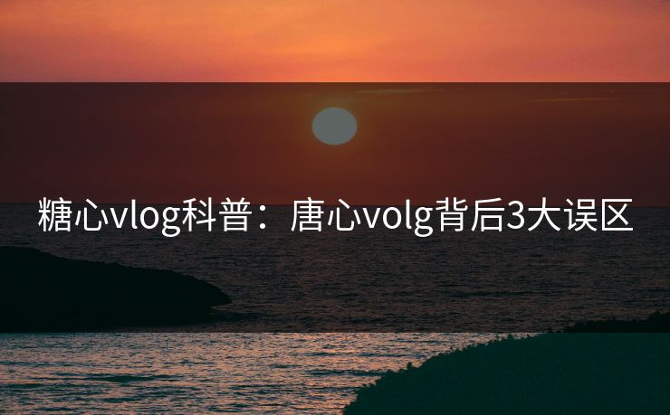 糖心vlog科普:唐心volg背后3大误区 糖心vlog科普:唐心volg背后3大误区