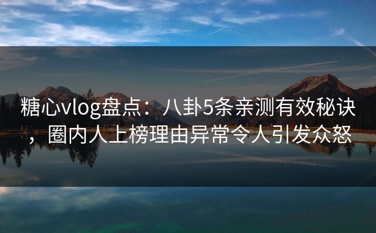 糖心vlog盘点：八卦5条亲测有效秘诀，圈内人上榜理由异常令人引发众怒