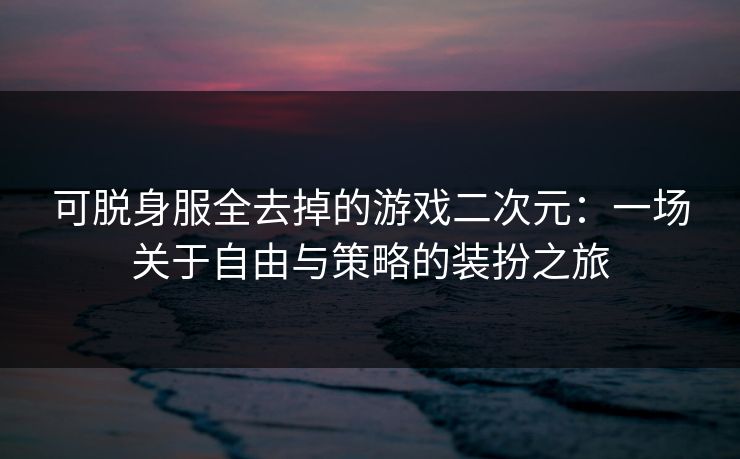 可脱身服全去掉的游戏二次元：一场关于自由与策略的装扮之旅