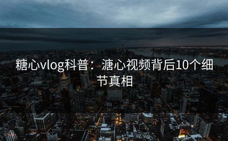 糖心vlog科普:溏心视频背后10个细节真相 糖心vlog科普:溏心视频背后10个细节真相