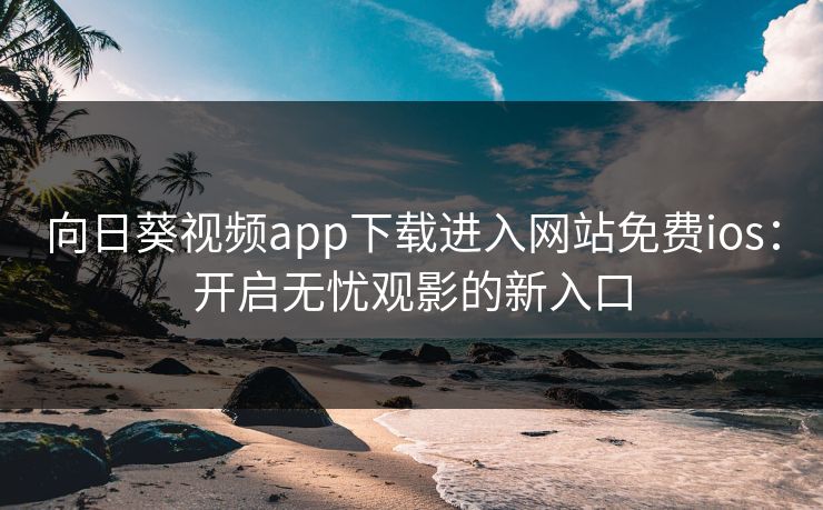 向日葵视频app下载进入网站免费ios:开启无忧观影的新入口 向日葵视频app下载进入网站免费ios:开启无忧观影的新入口