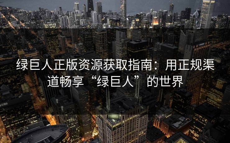 绿巨人正版资源获取指南：用正规渠道畅享“绿巨人”的世界