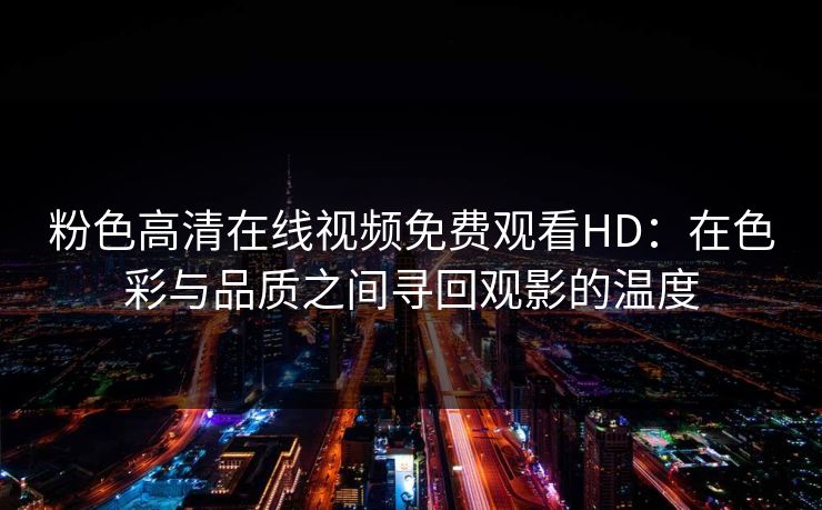 粉色高清在线视频免费观看HD：在色彩与品质之间寻回观影的温度
