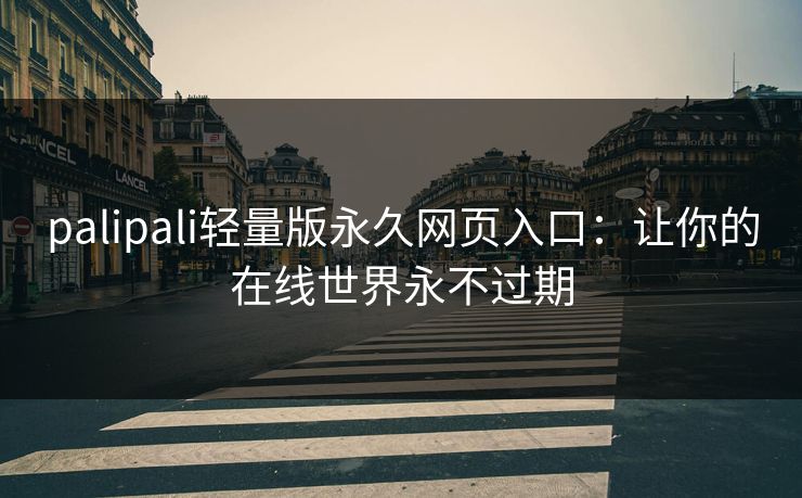 palipali轻量版永久网页入口：让你的在线世界永不过期