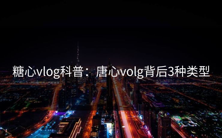 糖心vlog科普:唐心volg背后3种类型 糖心vlog科普:唐心volg背后3种类型