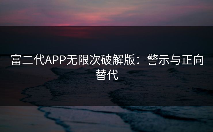 富二代APP无限次破解版：警示与正向替代