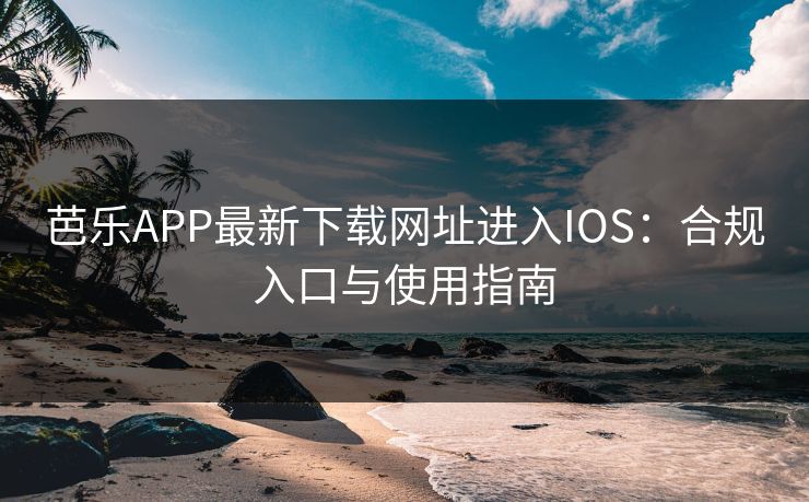 芭乐APP最新下载网址进入IOS：合规入口与使用指南
