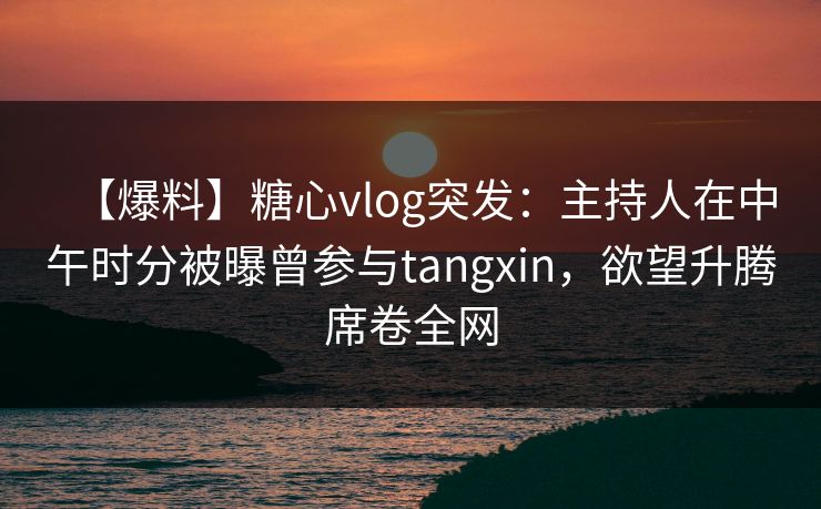 【爆料】糖心vlog突发:主持人在中午时分被曝曾参与tangxin,欲望升腾席卷全网 【爆料】糖心vlog突发:主持人在中午时分被曝曾参与tangxin,欲望升腾席卷全网