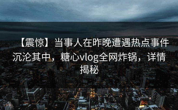 【震惊】当事人在昨晚遭遇热点事件沉沦其中，糖心vlog全网炸锅，详情揭秘