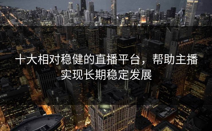 十大相对稳健的直播平台,帮助主播实现长期稳定发展 十大相对稳健的直播平台,帮助主播实现长期稳定发展