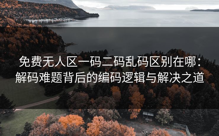 免费无人区一码二码乱码区别在哪:解码难题背后的编码逻辑与解决之道 免费无人区一码二码乱码区别在哪:解码难题背后的编码逻辑与解决之道