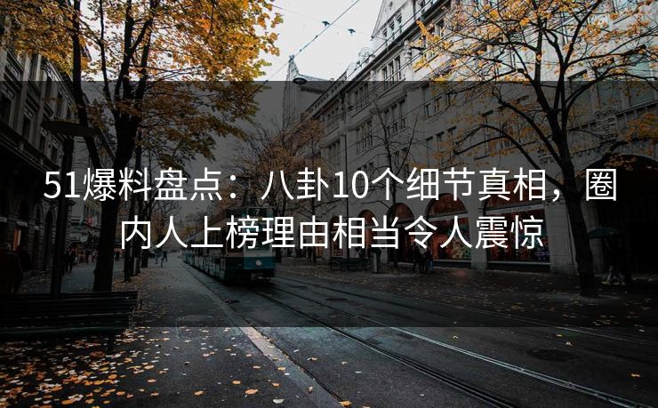 51爆料盘点:八卦10个细节真相,圈内人上榜理由相当令人震惊 51爆料盘点:八卦10个细节真相,圈内人上榜理由相当令人震惊
