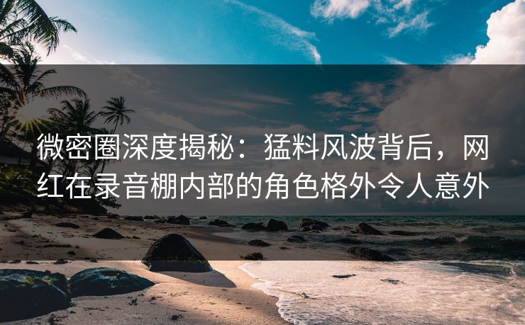 微密圈深度揭秘:猛料风波背后,网红在录音棚内部的角色格外令人意外 微密圈深度揭秘:猛料风波背后,网红在录音棚内部的角色格外令人意外