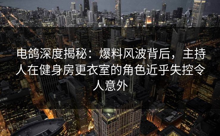 电鸽深度揭秘:爆料风波背后,主持人在健身房更衣室的角色近乎失控令人意外 电鸽深度揭秘:爆料风波背后,主持人在健身房更衣室的角色近乎失控令人意外